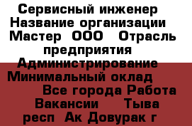Сервисный инженер › Название организации ­ Мастер, ООО › Отрасль предприятия ­ Администрирование › Минимальный оклад ­ 120 000 - Все города Работа » Вакансии   . Тыва респ.,Ак-Довурак г.